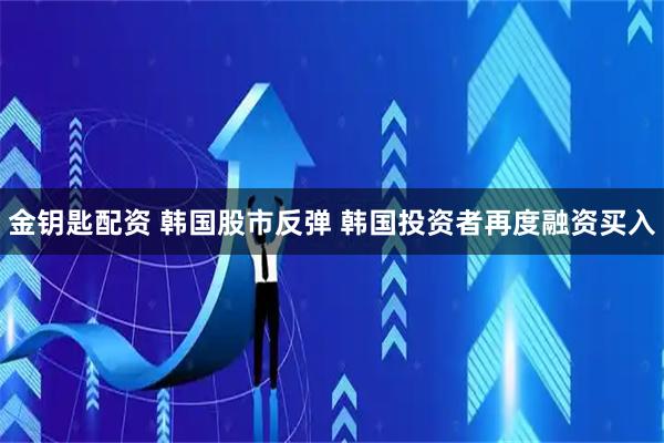 金钥匙配资 韩国股市反弹 韩国投资者再度融资买入