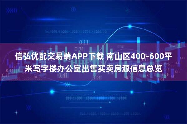 信弘优配交易端APP下载 南山区400-600平米写字楼办公室出售买卖房源信息总览
