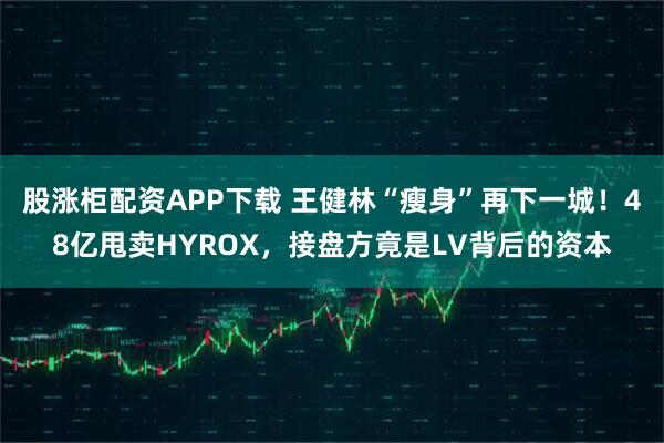 股涨柜配资APP下载 王健林“瘦身”再下一城！48亿甩卖HYROX，接盘方竟是LV背后的资本
