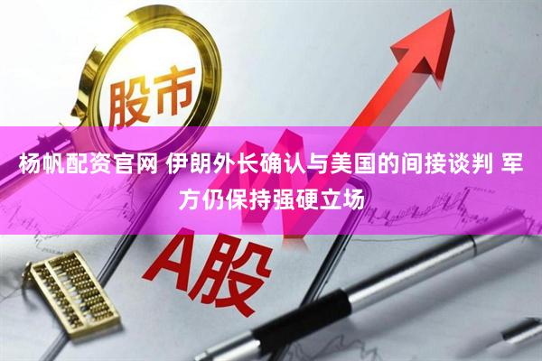 杨帆配资官网 伊朗外长确认与美国的间接谈判 军方仍保持强硬立场