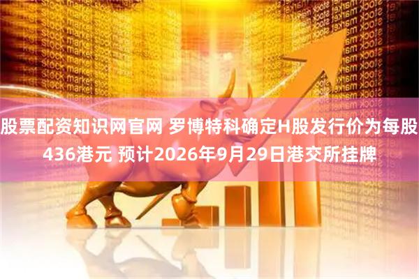 股票配资知识网官网 罗博特科确定H股发行价为每股436港元 预计2026年9月29日港交所挂牌