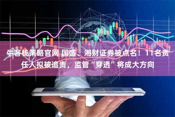 牛客栈策略官网 国盛、湘财证券被点名！11名责任人拟被追责，监管“穿透”将成大方向