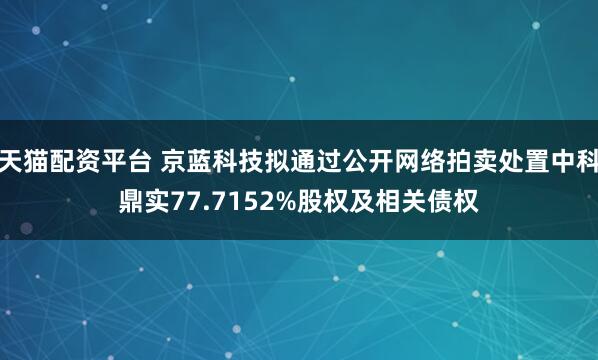 天猫配资平台 京蓝科技拟通过公开网络拍卖处置中科鼎实77.7152%股权及相关债权